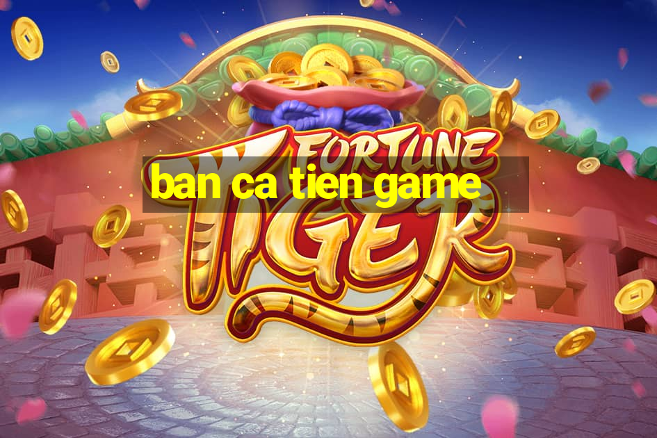 ban ca tien game