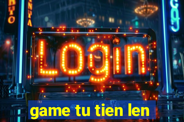 game tu tien len