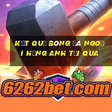 kết quả bóng đá ngoại hạng anh tối qua