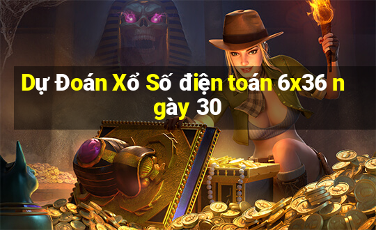 Dự Đoán Xổ Số điện toán 6x36 ngày 30