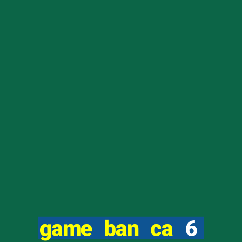 game ban ca 6 nguoi choi