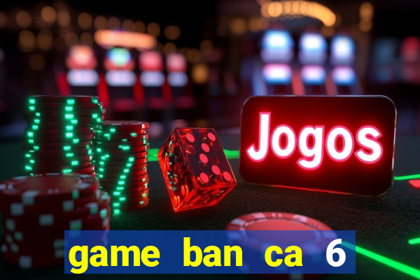 game ban ca 6 nguoi choi