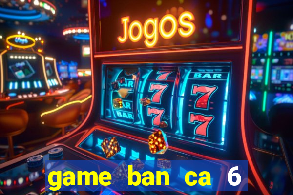 game ban ca 6 nguoi choi