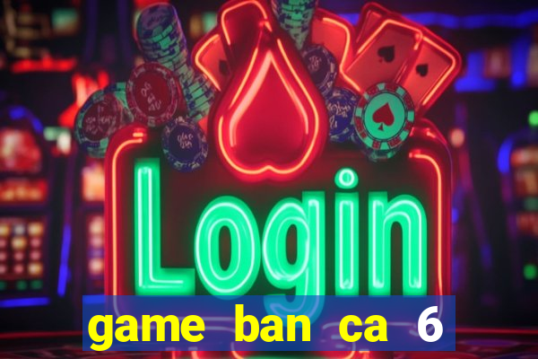 game ban ca 6 nguoi choi