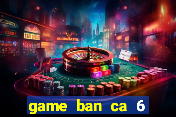 game ban ca 6 nguoi choi