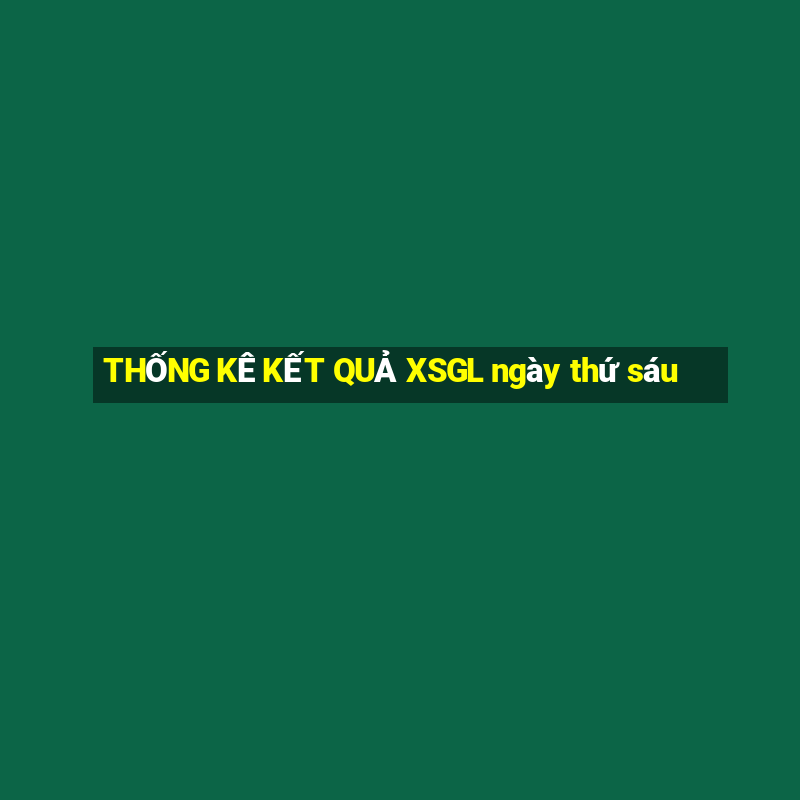 THỐNG KÊ KẾT QUẢ XSGL ngày thứ sáu