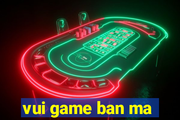 vui game ban ma