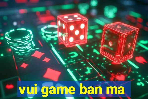 vui game ban ma