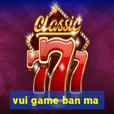 vui game ban ma