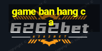 game ban hang ca