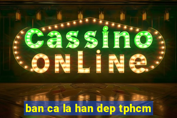 ban ca la han dep tphcm