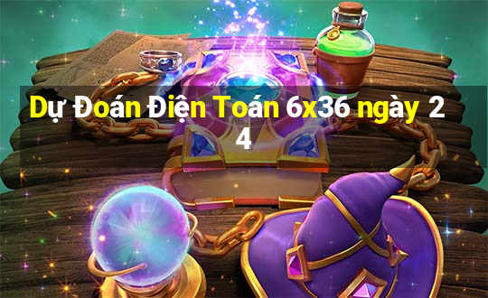 Dự Đoán Điện Toán 6x36 ngày 24