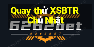 Quay thử XSBTR Chủ Nhật