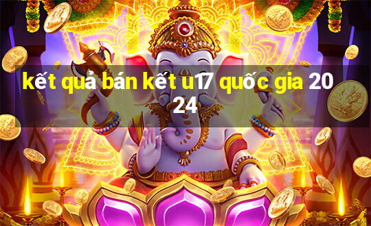 kết quả bán kết u17 quốc gia 2024