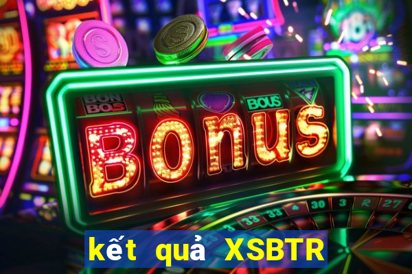 kết quả XSBTR ngày 10