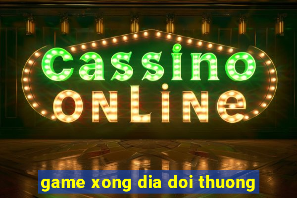 game xong dia doi thuong