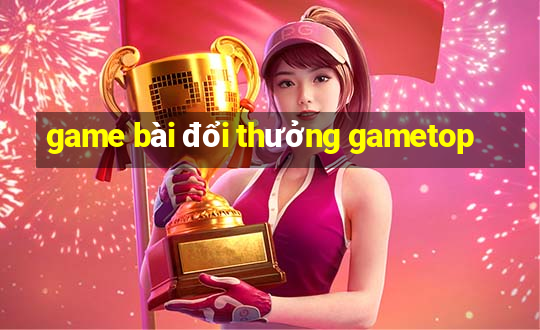 game bài đổi thưởng gametop