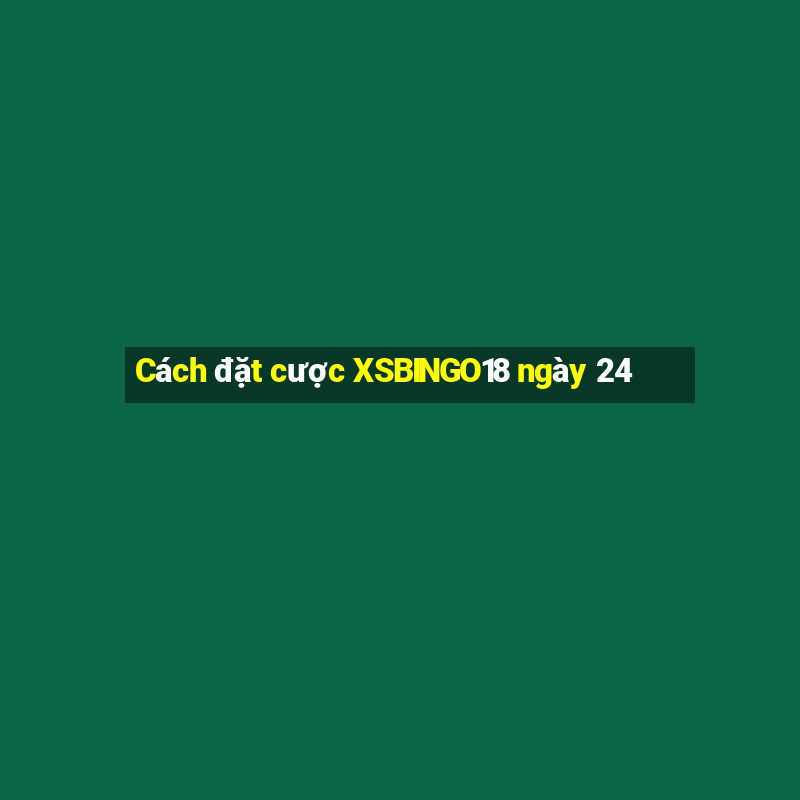 Cách đặt cược XSBINGO18 ngày 24