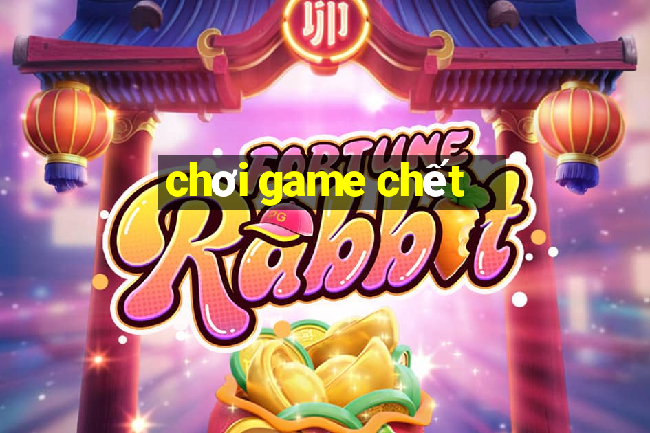 chơi game chết