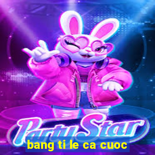 bang ti le ca cuoc