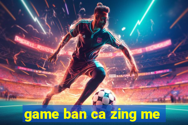 game ban ca zing me