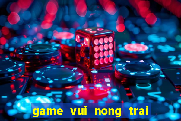 game vui nong trai vui ve