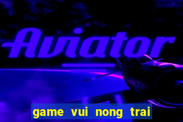 game vui nong trai vui ve