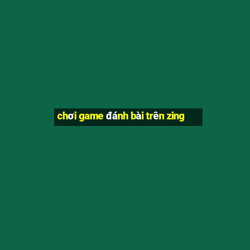 chơi game đánh bài trên zing