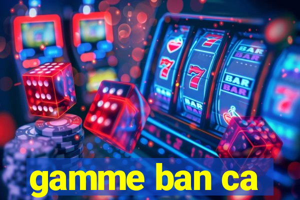 gamme ban ca