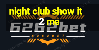 night club show it 2 me