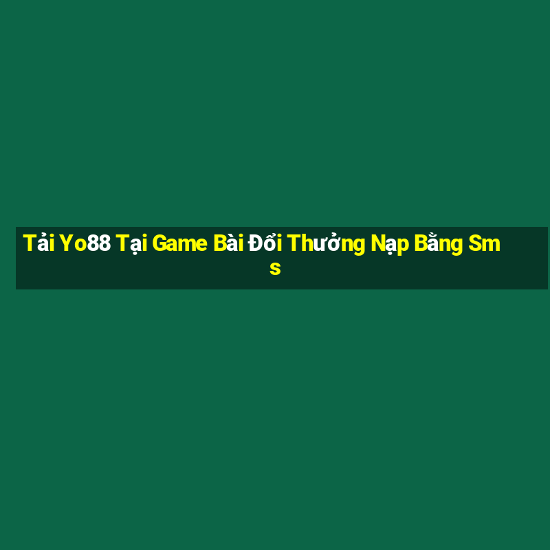 Tải Yo88 Tại Game Bài Đổi Thưởng Nạp Bằng Sms