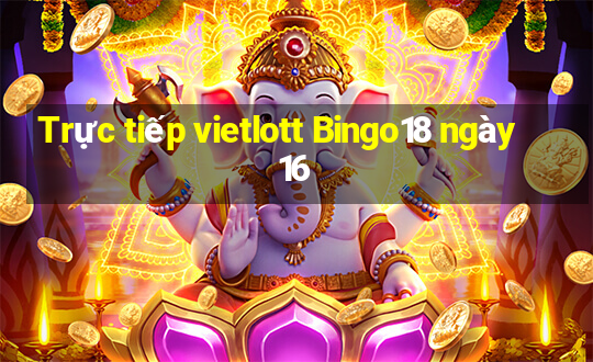 Trực tiếp vietlott Bingo18 ngày 16