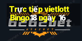 Trực tiếp vietlott Bingo18 ngày 16