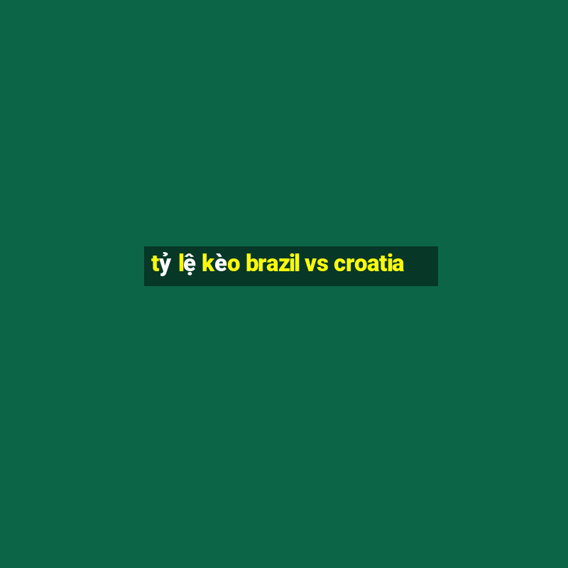 tỷ lệ kèo brazil vs croatia