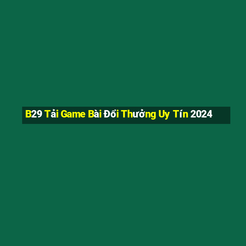 B29 Tải Game Bài Đổi Thưởng Uy Tín 2024