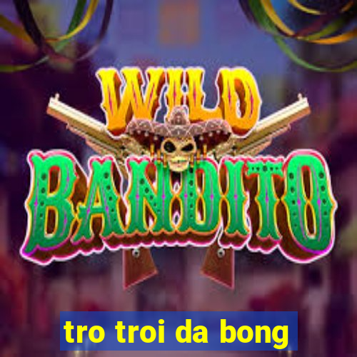 tro troi da bong