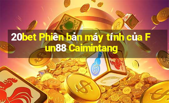 20bet Phiên bản máy tính của Fun88 Caimintang