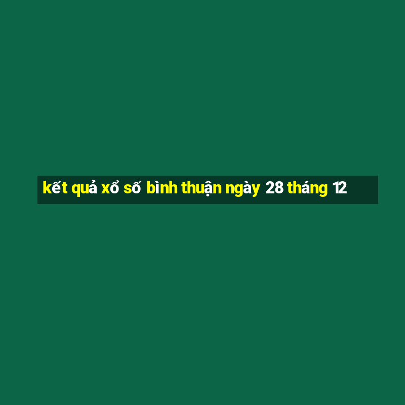 kết quả xổ số bình thuận ngày 28 tháng 12