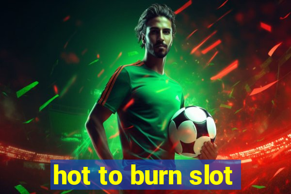 hot to burn slot