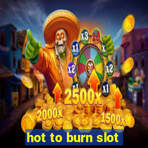 hot to burn slot