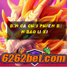 bắn cá chơi phiên bản bao lì xì