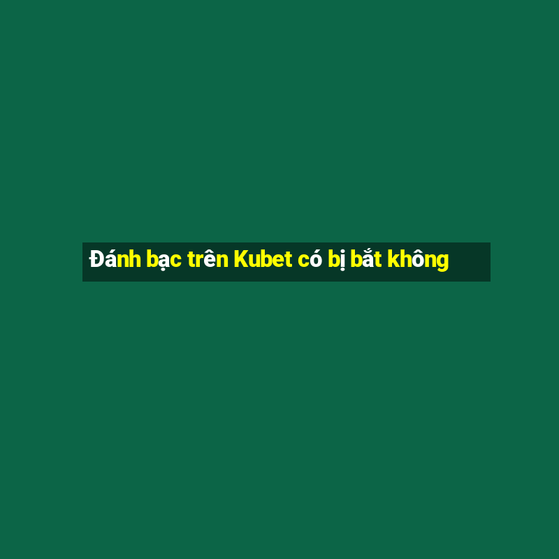 Đánh bạc trên Kubet có bị bắt không