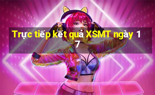 Trực tiếp kết quả XSMT ngày 17