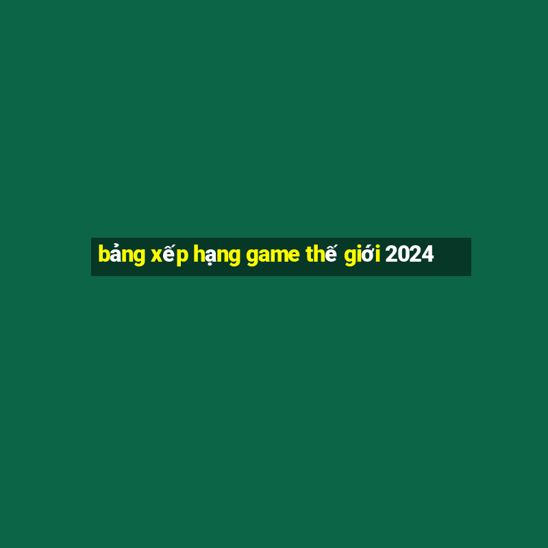 bảng xếp hạng game thế giới 2024