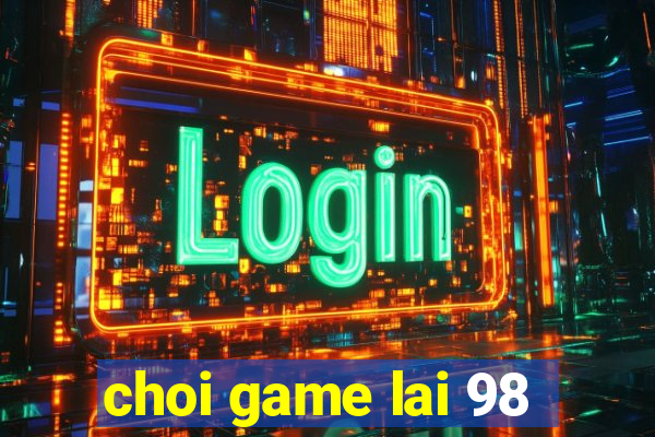 choi game lai 98