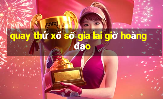 quay thử xổ số gia lai giờ hoàng đạo