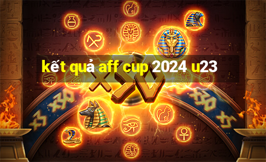 kết quả aff cup 2024 u23