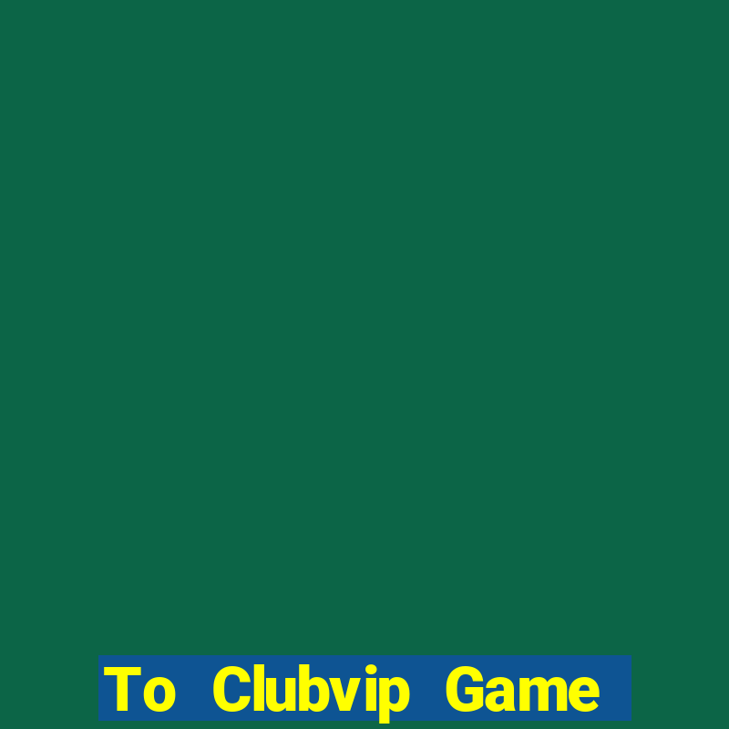 To Clubvip Game Bài Tặng Code