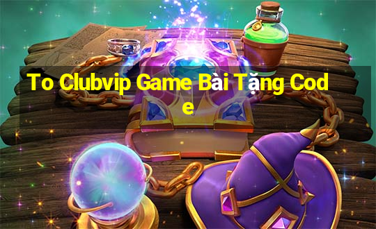 To Clubvip Game Bài Tặng Code