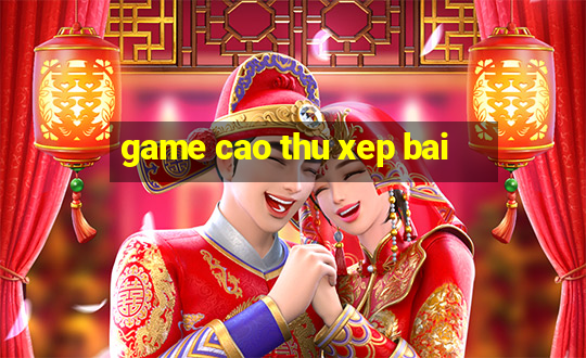 game cao thu xep bai